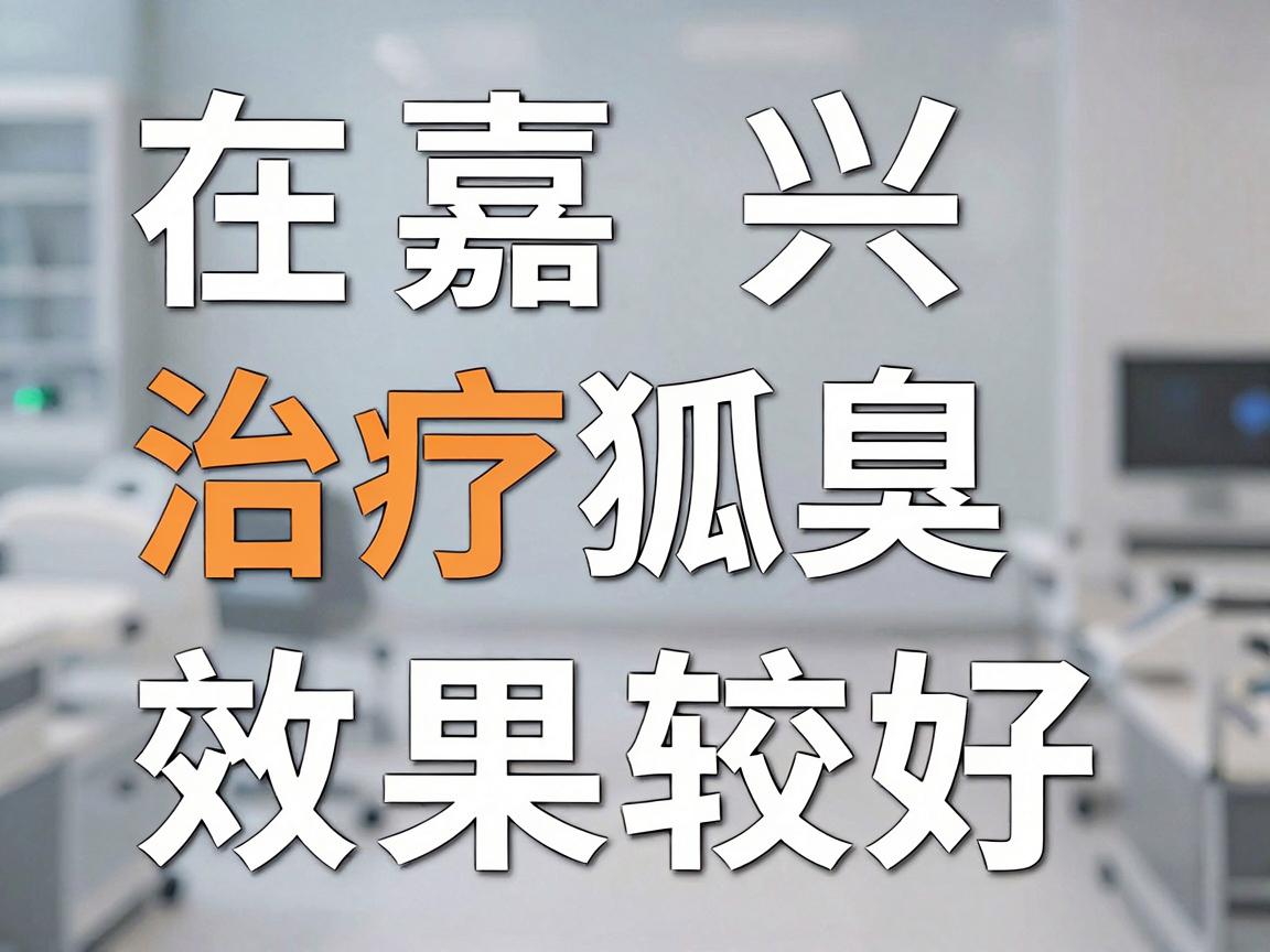 在嘉兴，治疗狐臭（腋臭）效果较好的医院主要有以下几类选择，你可以根据自己的需求（如是否希望微创、价格预算、地理位置等）进行参考