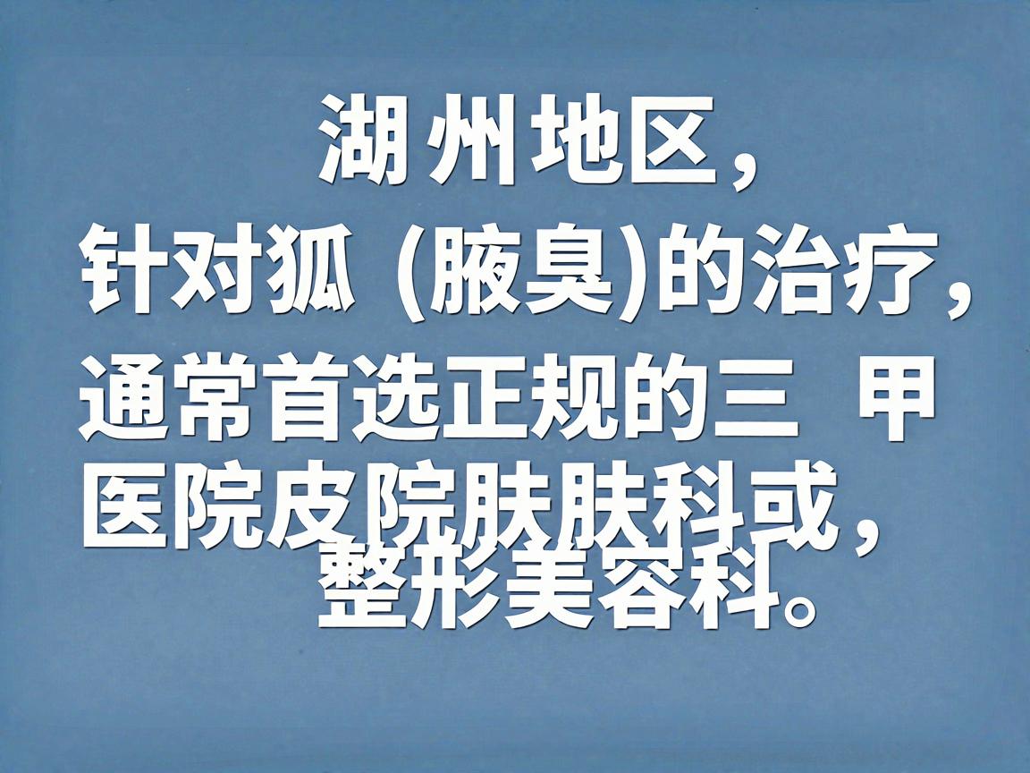 在湖州地区，针对狐臭（腋臭）的治疗，通常首选正规的三甲医院皮肤科或整形美容科。以下是湖州地区在该领域比较权威且口碑较好的医院推荐，供你参考