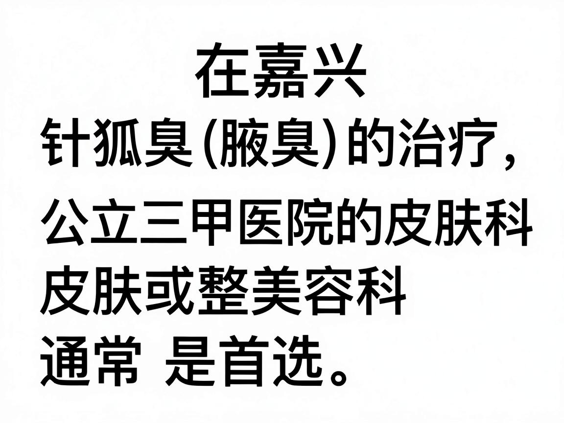 在嘉兴，针对狐臭（腋臭）的治疗，公立三甲医院的皮肤科或整形美容科通常是首选。以下是当地口碑较好、技术比较成熟的几家医院推荐