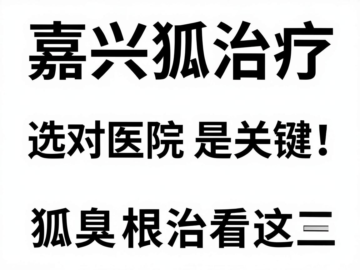 嘉兴狐臭治疗，选对医院是关键，狐臭根治看这三步