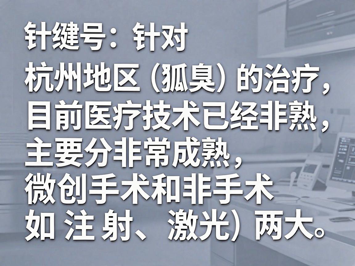针对杭州地区狐臭（腋臭）的治疗，目前医疗技术已经非常成熟，主要分为微创手术和非手术（如注射、激光）两大类。选择医院时，建议优先考虑三甲医院的整形美容科、皮肤科或腋臭专科