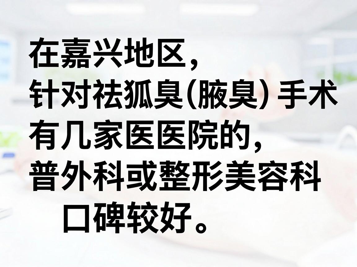 在嘉兴地区，针对微创祛狐臭（腋臭）手术，有几家医院的普外科或整形美容科口碑较好。以下是根据当地医疗资源和患者反馈整理的推荐，供你参考
