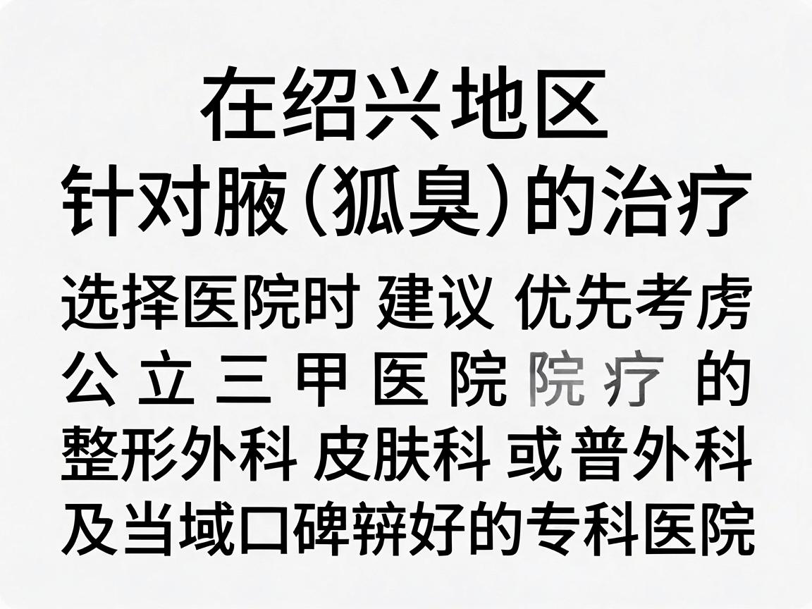 在绍兴地区，针对腋臭（狐臭）的治疗，选择医院时建议优先考虑公立三甲医院的整形外科、皮肤科或普外科，以及当地口碑较好的专科医院