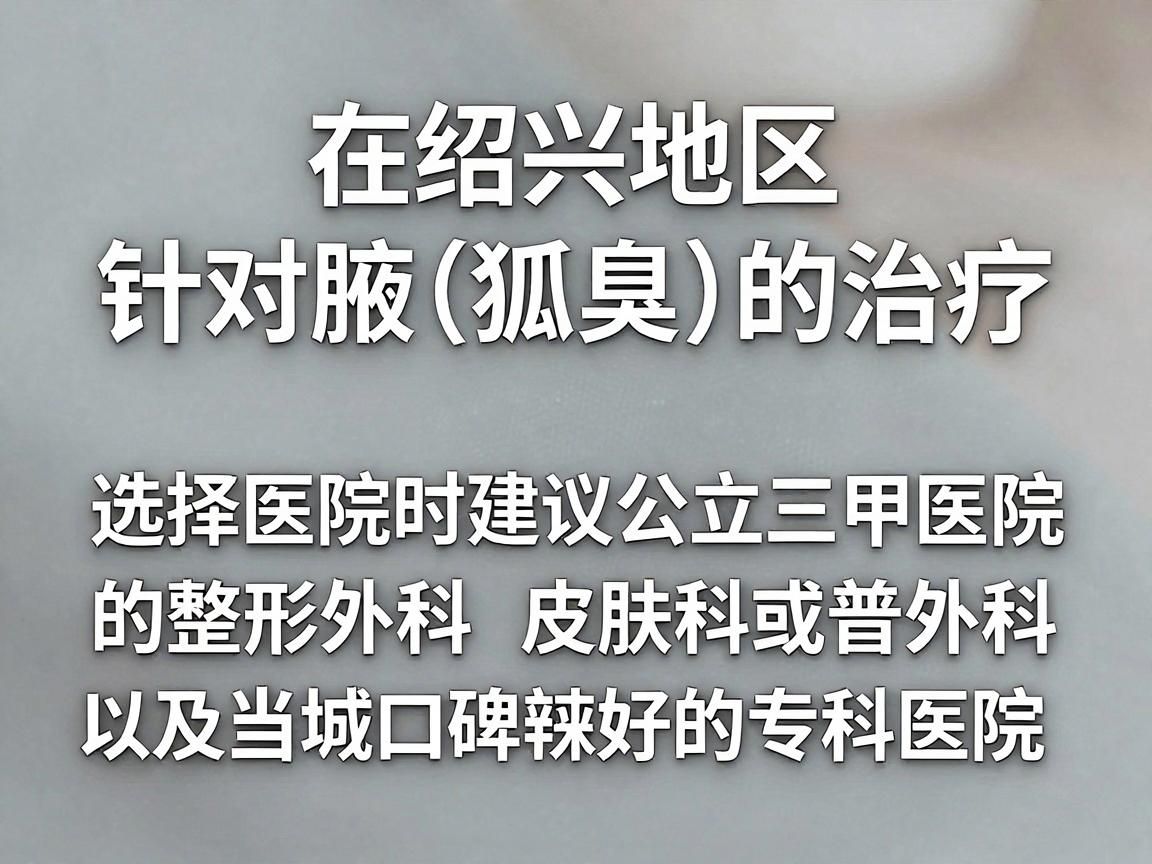 在绍兴地区，针对腋臭（狐臭）的治疗，选择医院时建议优先考虑公立三甲医院的整形外科、皮肤科或普外科，以及当地口碑较好的专科医院