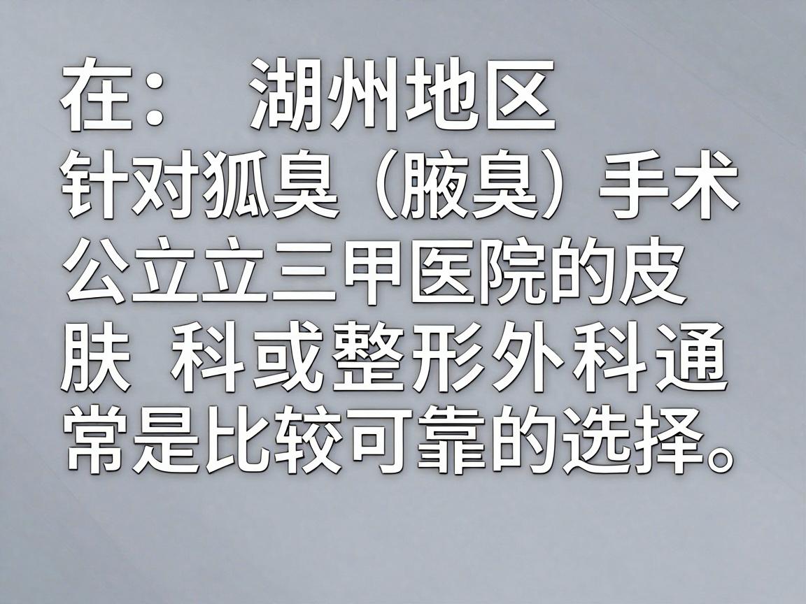 在湖州地区，针对狐臭（腋臭）手术，公立三甲医院的皮肤科或整形外科通常是比较可靠的选择。以下是当地口碑较好、技术相对成熟的医院推荐，你可以根据自身情况参考