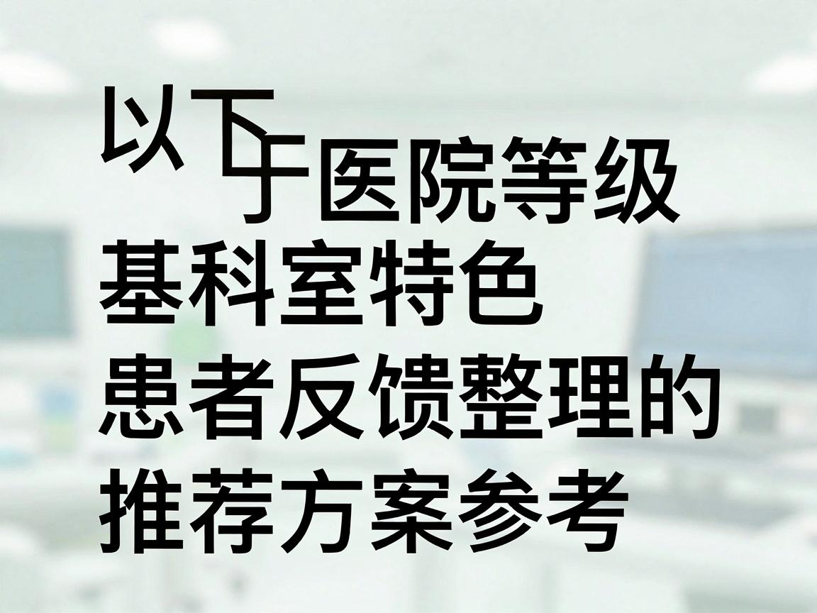 以下是基于医院等级、科室特色及患者反馈整理的推荐方案，供您参考
