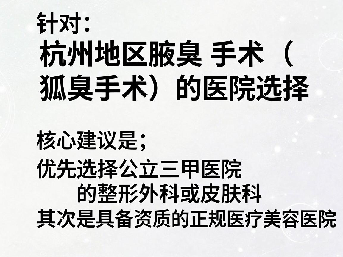 针对杭州地区腋臭手术(狐臭手术)的医院选择,核心建议是,优先选择公立三甲医院的整形外科或皮肤科,其次是具备资质的正规医疗美容医院 针对杭州地区腋臭手术(狐臭手术)的医院选择,核心建议是,优先选择公立三甲医院的整形外科或皮肤科,其次是具备资质的正规医疗美容医院