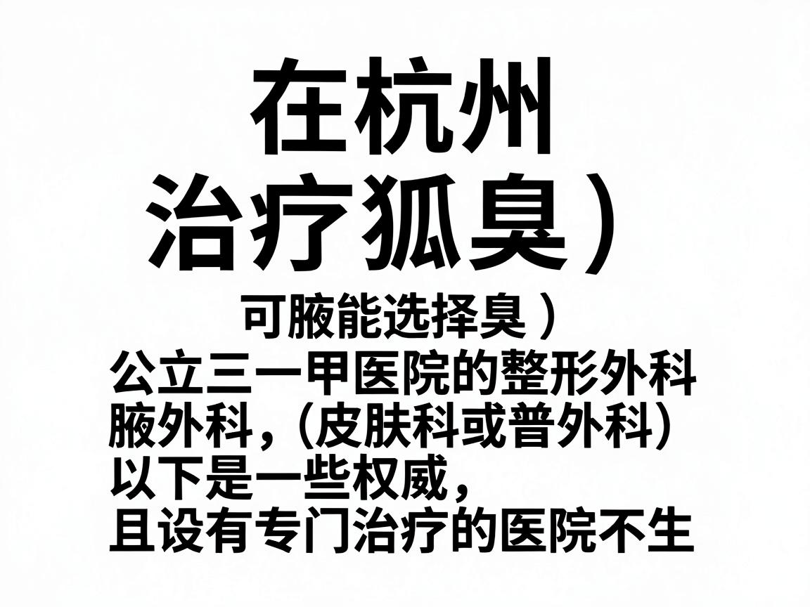 在杭州，治疗狐臭（腋臭）可以选择公立三甲医院的整形外科、皮肤科或普外科（腋臭专科）以下是一些权威且设有专门治疗的医院推荐