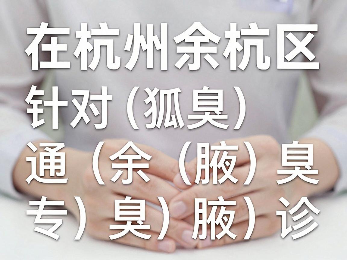 在杭州余杭区，针对狐臭（腋臭）的治疗，通常可以选择综合性医院的皮肤科或医疗美容科（部分医院设有腋臭专病门诊）