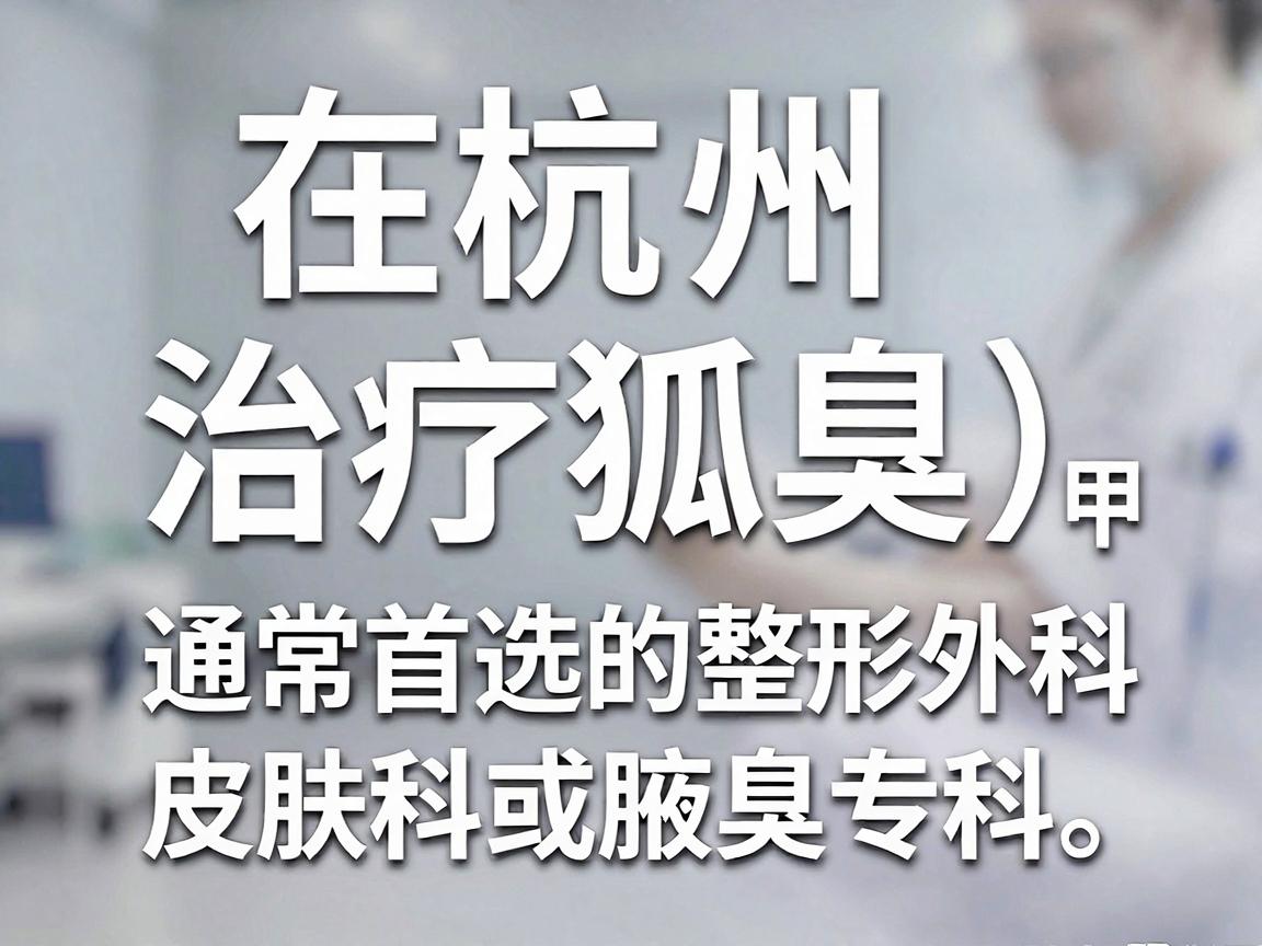 在杭州，治疗狐臭（腋臭）通常首选三甲医院的整形外科、皮肤科或腋臭专科。杭州的医疗资源非常丰富，以下是几家在狐臭治疗方面口碑较好、技术较为专业的医院推荐