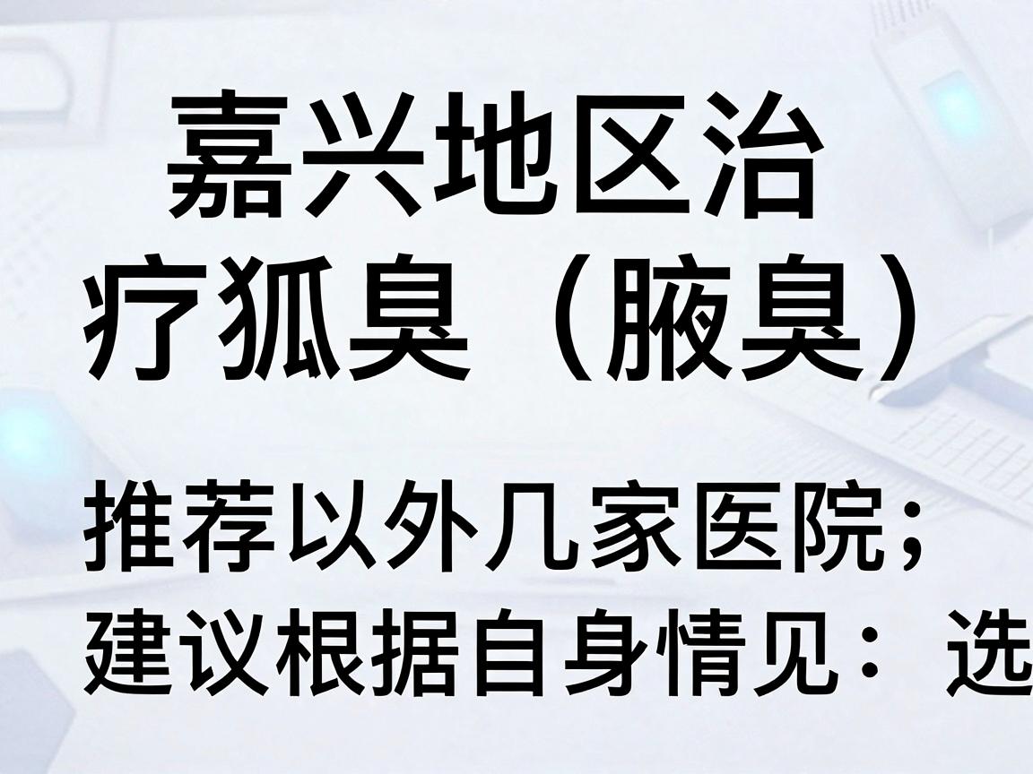 嘉兴地区治疗狐臭（腋臭）推荐以下几家医院，建议根据自身情况选择