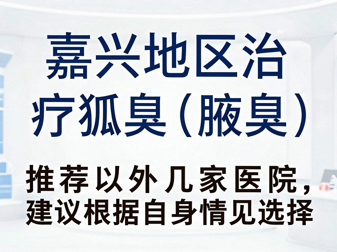 嘉兴地区治疗狐臭（腋臭）推荐以下几家医院，建议根据自身情况选择