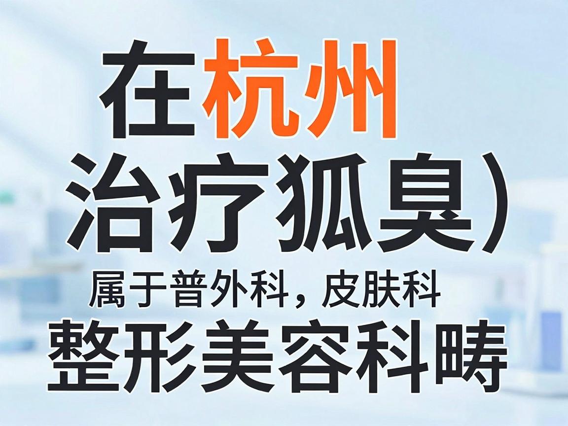 在杭州，治疗狐臭（腋臭）属于普外科、皮肤科或整形美容科的范畴。正规的医院通常集中在公立三甲医院和部分口碑好的民营专科医院