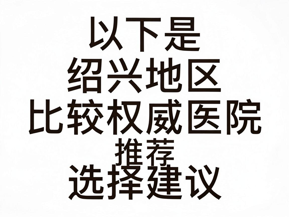 以下是绍兴地区比较权威的医院推荐及选择建议