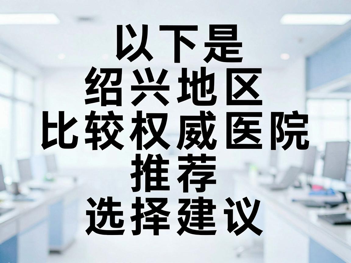 以下是绍兴地区比较权威的医院推荐及选择建议