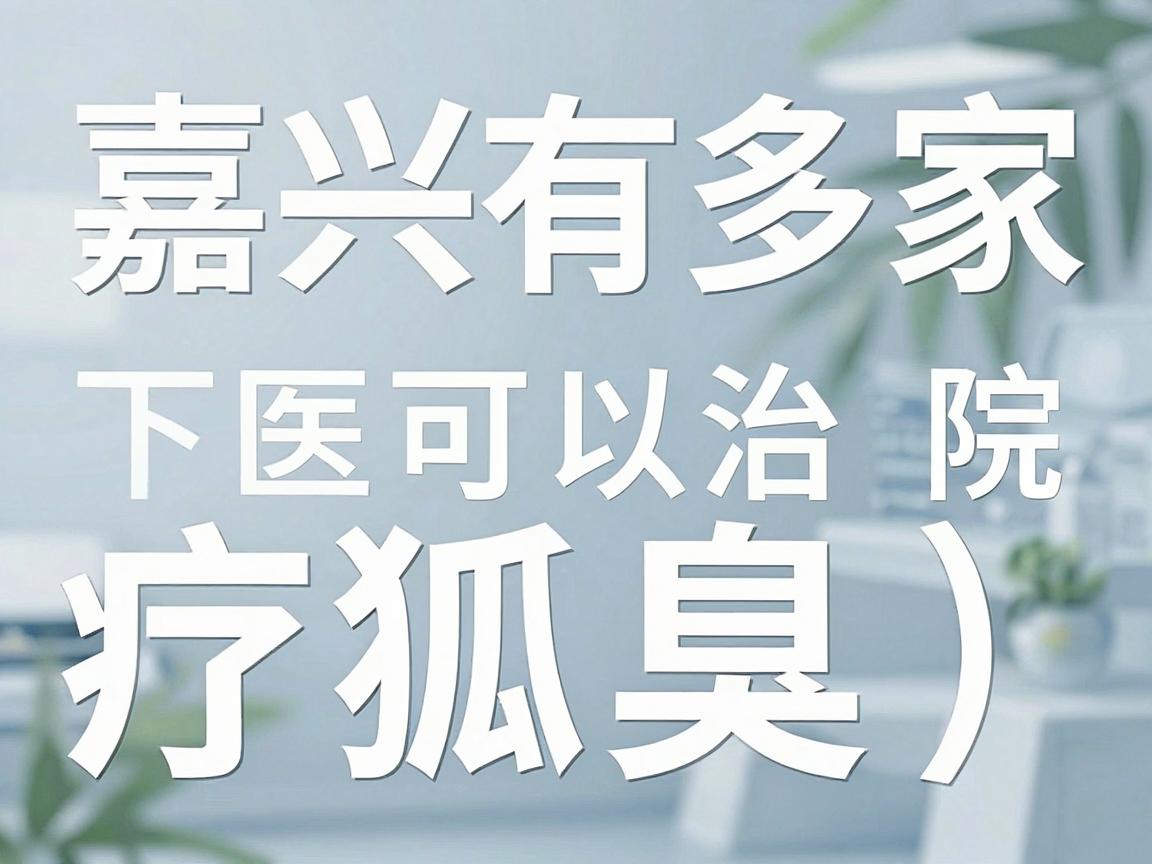 嘉兴有多家医院可以治疗狐臭（腋臭）以下是一些可能提供相关治疗的医疗机构，你可以根据自身情况选择