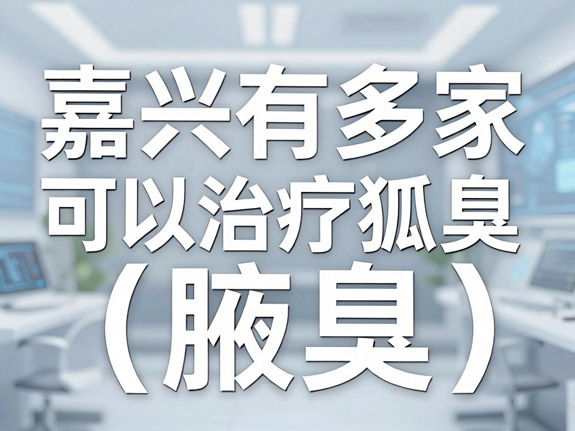 嘉兴有多家医院可以治疗狐臭（腋臭）以下是一些可能提供相关治疗的医疗机构，你可以根据自身情况选择