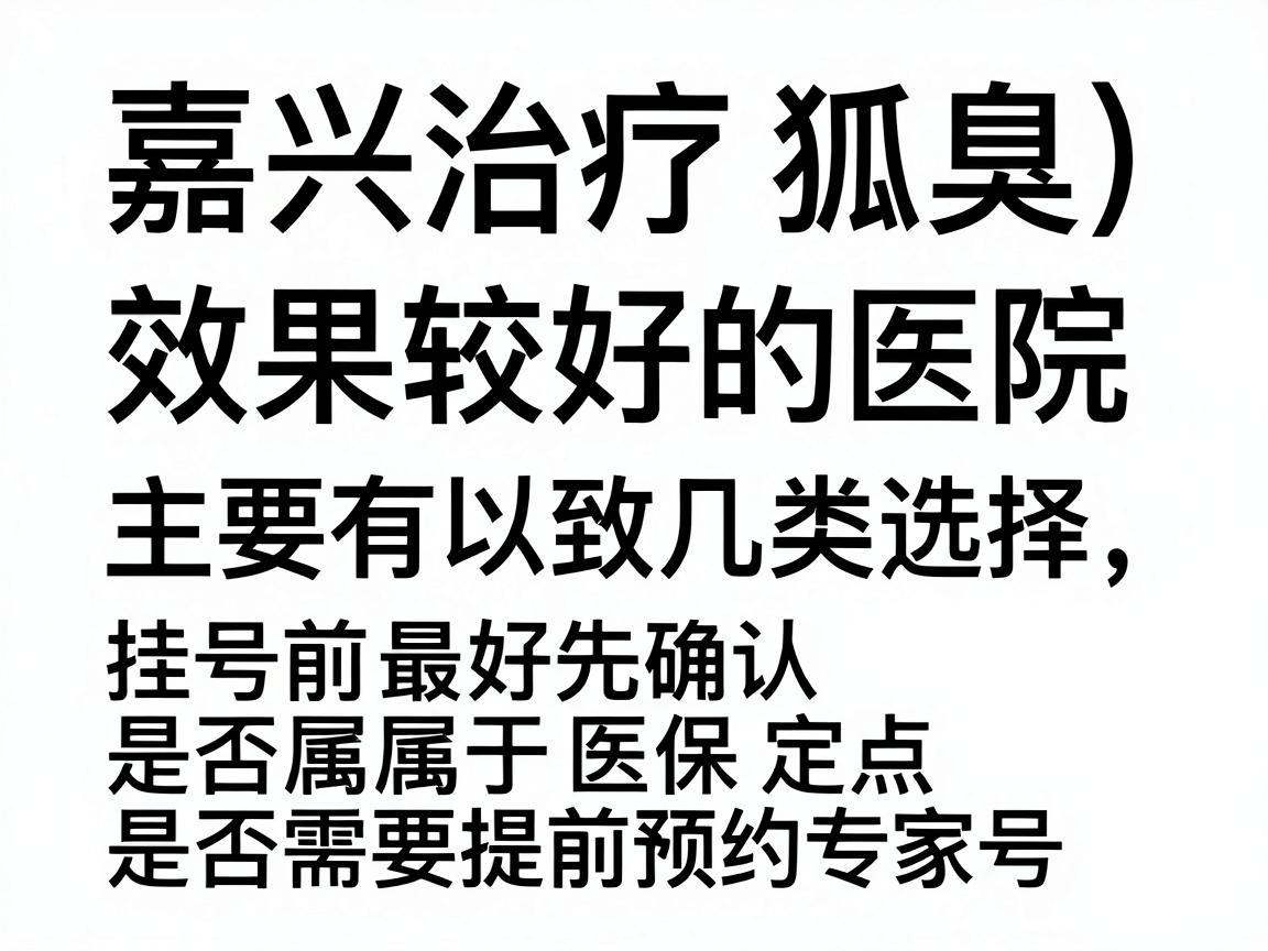 嘉兴治疗狐臭（腋臭）效果较好的医院主要有以下几类，建议根据自身情况选择。挂号前最好先确认是否属于医保定点、是否需要提前预约专家号