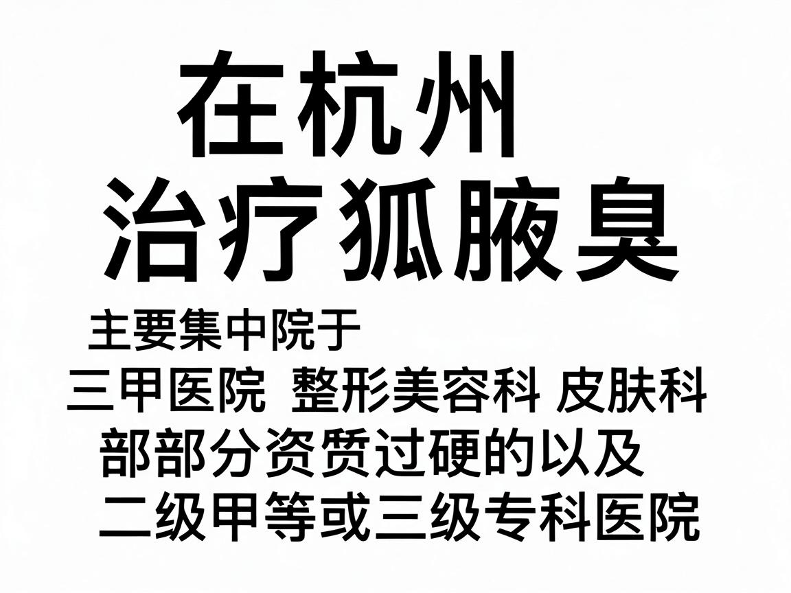 在杭州，治疗狐臭（腋臭）的正规医院主要集中于三甲医院的整形美容科、皮肤科，以及部分资质过硬的二级甲等或三级专科医院