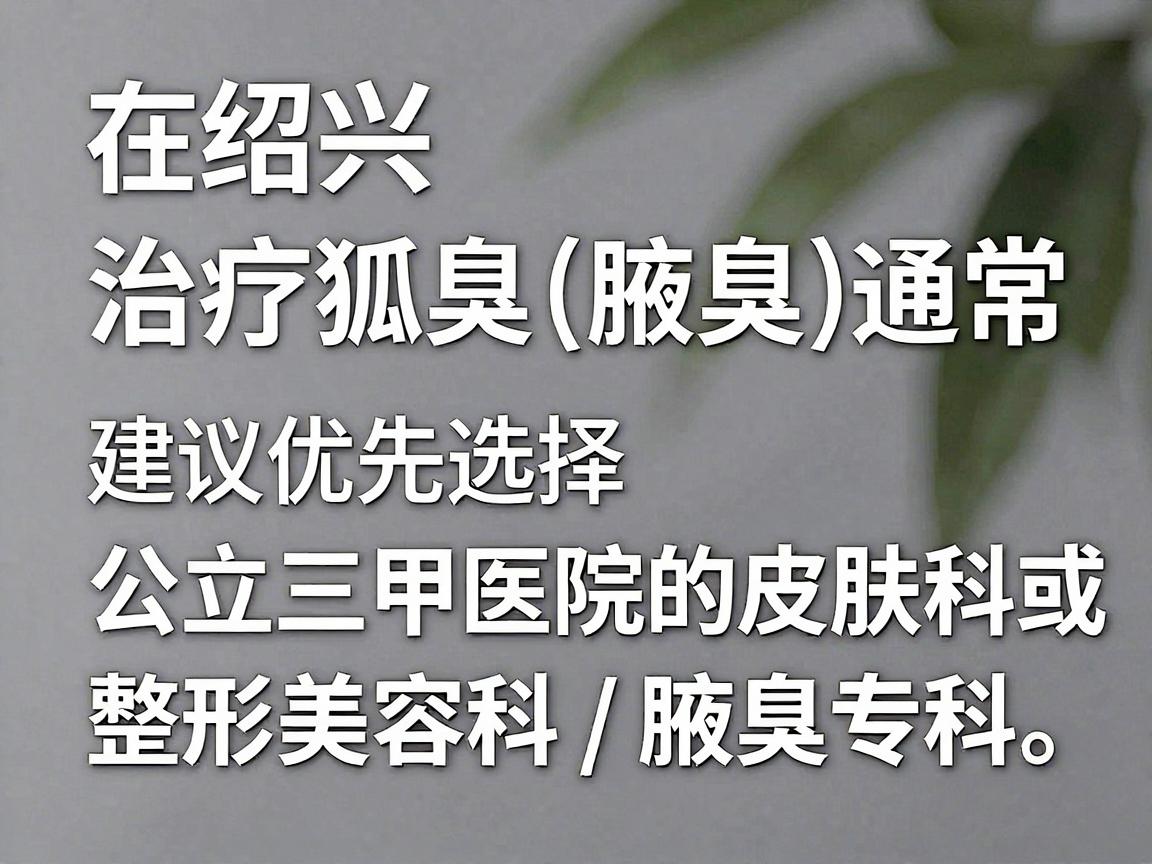 在绍兴，治疗狐臭（腋臭）通常建议优先选择公立三甲医院的皮肤科或整形美容科/腋臭专科。以下是几家在当地口碑较好、医疗水平较正规的医院及科室推荐