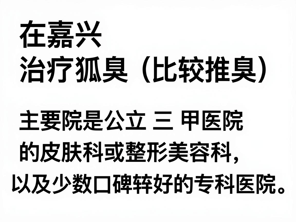 在嘉兴,治疗狐臭(腋臭)比较推荐的正规医院主要是公立三甲医院的皮肤科或整形美容科,以及少数口碑较好的专科医院。以下是几家在当地认可度较高的选择 在嘉兴,治疗狐臭(腋臭)比较推荐的正规医院主要是公立三甲医院的皮肤科或整形美容科,以及少数口碑较好的专科医院。以下是几家在当地认可度较高的选择