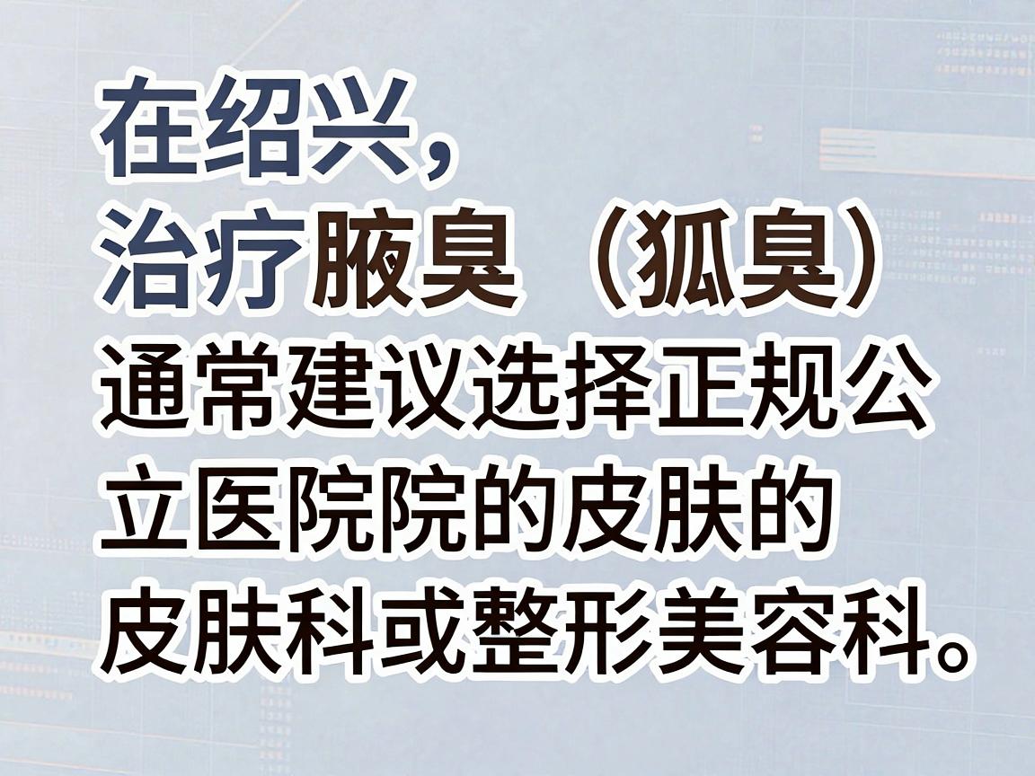 在绍兴，治疗腋臭（狐臭）通常建议选择正规公立医院的皮肤科或整形美容科。以下是几家在绍兴地区口碑较好、技术成熟的医院推荐，供您参考