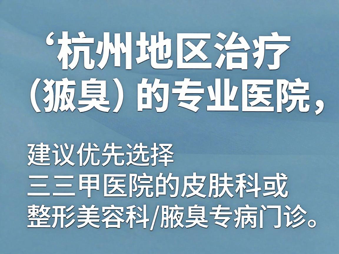 针对杭州地区治疗腋臭（狐臭）的专业医院，建议优先选择三甲医院的皮肤科或整形美容科/腋臭专病门诊。这些科室通常拥有专业的医疗团队和成熟的微创技术