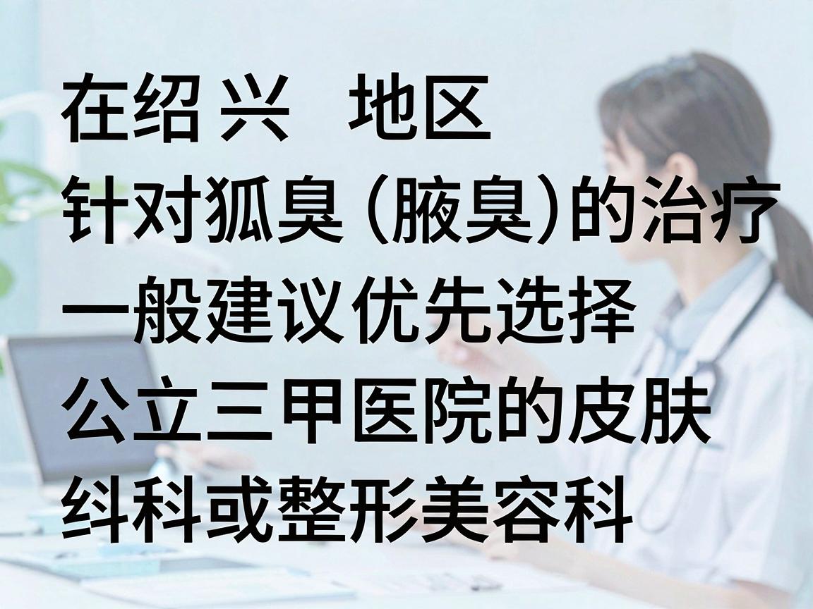 在绍兴地区，针对狐臭（腋臭）的治疗，一般建议优先选择公立三甲医院的皮肤科或整形美容科。这类医院通常设备较先进、医生经验丰富，且收费相对透明