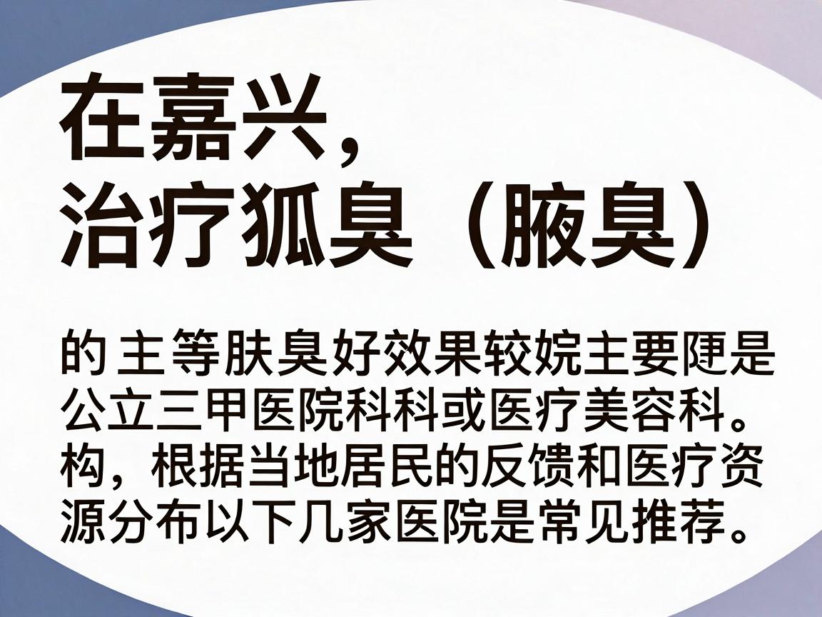 在嘉兴，治疗狐臭（腋臭）效果较好的医院主要是公立三甲医院的皮肤科或医疗美容科。根据当地居民的反馈和医疗资源分布，以下几家医院是常见推荐