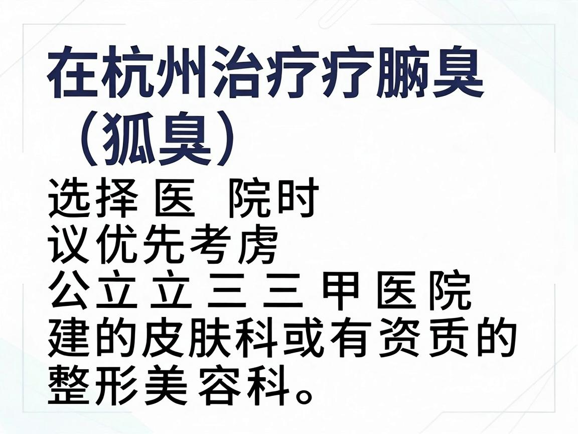在杭州治疗腋臭（狐臭）选择医院时建议优先考虑公立三甲医院的皮肤科或有资质的整形美容科。这类医院通常设备正规、医生经验丰富，且收费透明