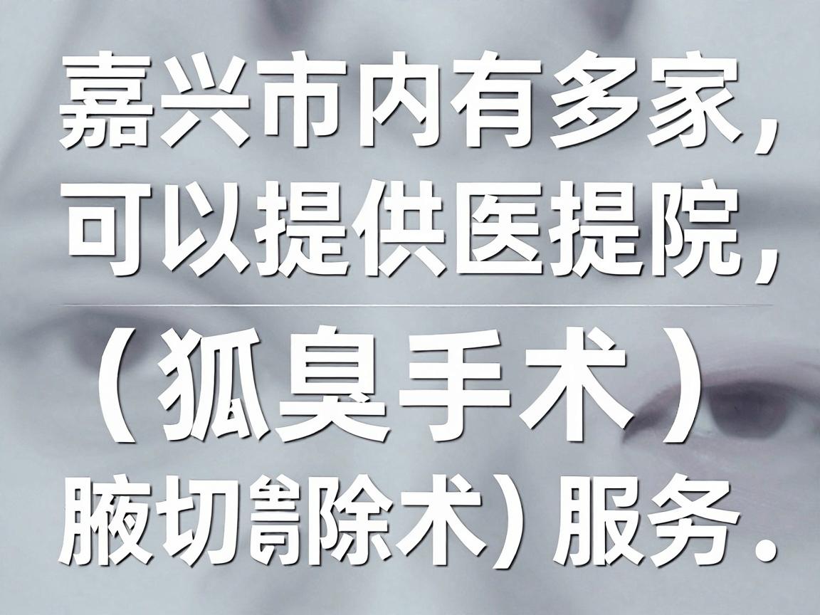 嘉兴市内有多家医院可以提供狐臭手术(腋臭切除术)服务,主要包括以下几类 嘉兴市内有多家医院可以提供狐臭手术(腋臭切除术)服务,主要包括以下几类