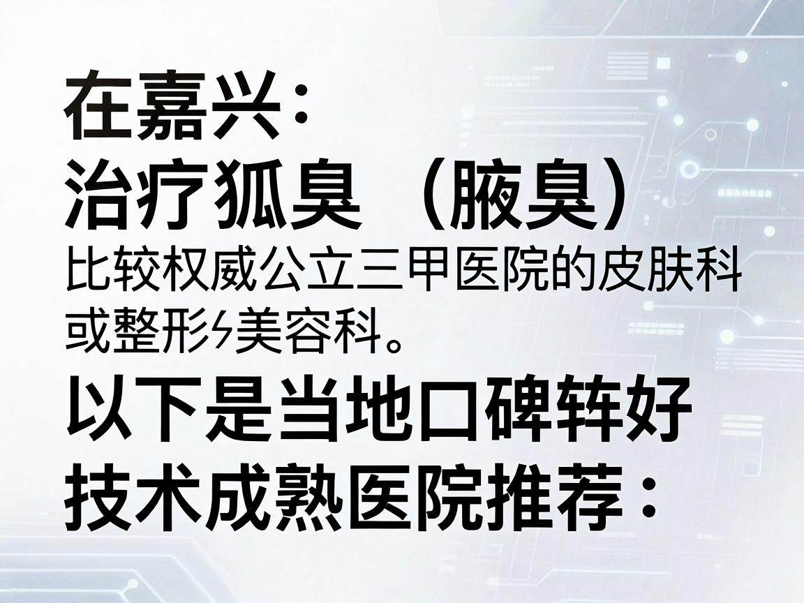 在嘉兴，治疗狐臭（腋臭）比较权威的医院通常包括公立三甲医院的皮肤科或整形美容科。以下是当地口碑较好、技术成熟的几家医院推荐，供你参考