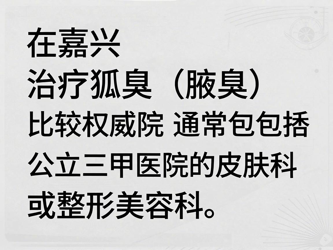 在嘉兴，治疗狐臭（腋臭）比较权威的医院通常包括公立三甲医院的皮肤科或整形美容科。以下是当地口碑较好、技术成熟的几家医院推荐，供你参考