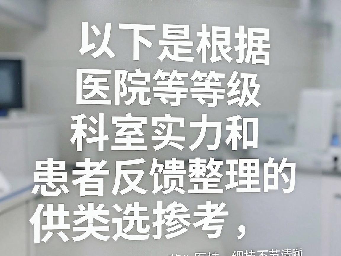 以下是根据医院等级、科室实力和患者反馈整理的几类选择，供你参考