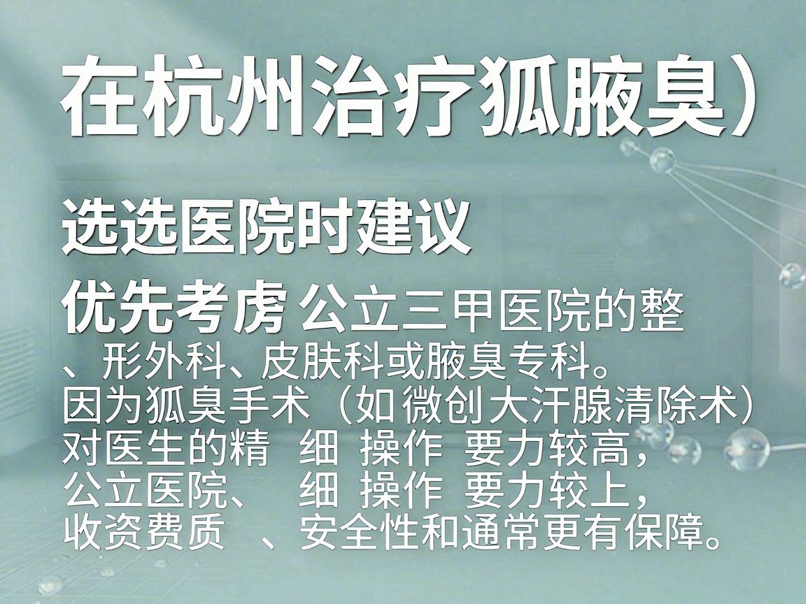 在杭州治疗狐臭（腋臭）选择医院时建议优先考虑公立三甲医院的整形外科、皮肤科或腋臭专科。因为狐臭手术（如微创大汗腺清除术）对医生的精细操作要求较高，公立医院在资质、安全性和收费标准上通常更有保障