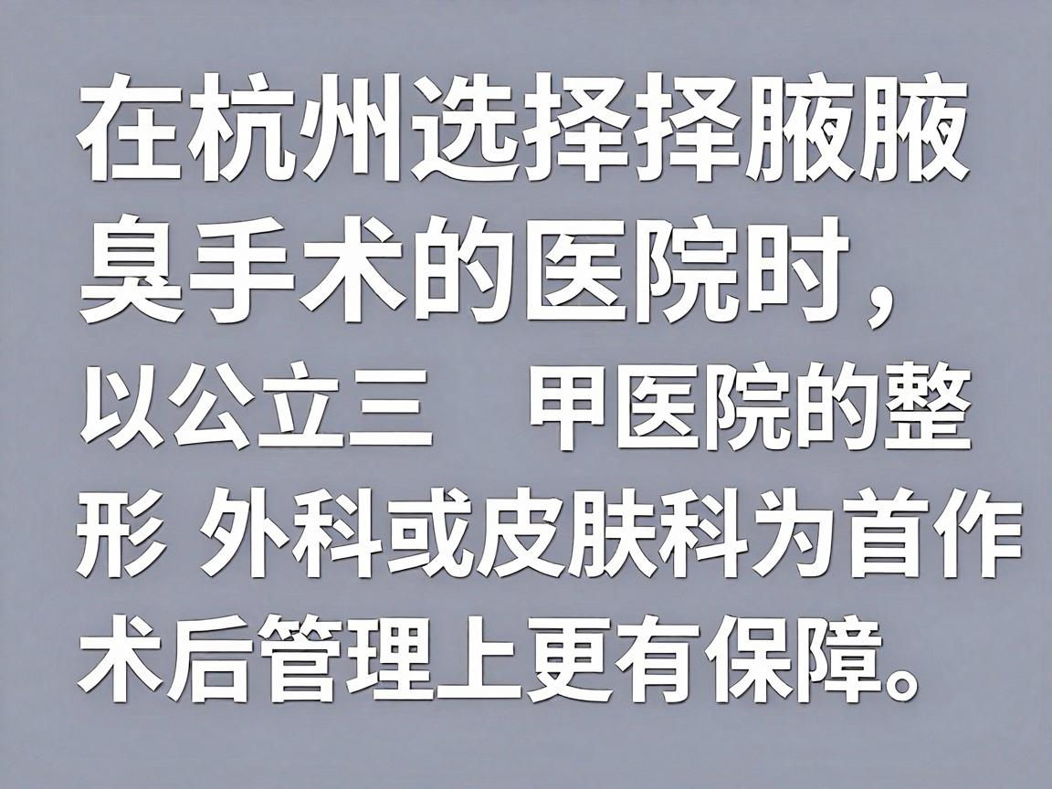 在杭州选择腋臭手术的医院时,建议以公立三甲医院的整形外科或皮肤科为首选,这类医院在医疗规范、无菌操作和术后管理上更有保障。以下是基于杭州医疗资源的综合建议 在杭州选择腋臭手术的医院时,建议以公立三甲医院的整形外科或皮肤科为首选,这类医院在医疗规范、无菌操作和术后管理上更有保障。以下是基于杭州医疗资源的综合建议