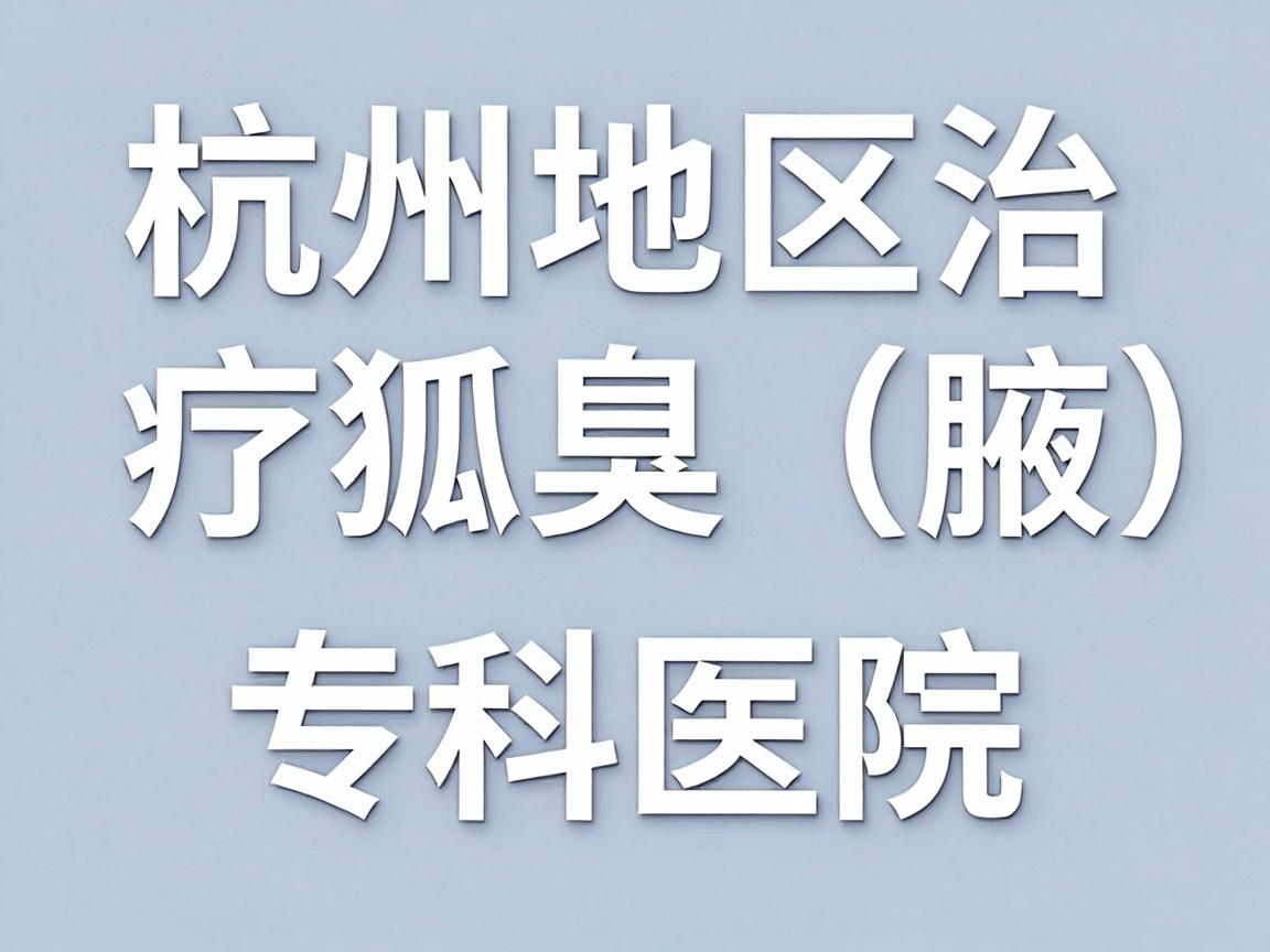 杭州地区治疗狐臭（腋臭）的专科医院，通常是指设有腋臭专病门诊或皮肤科/普外科中在该领域有专长的医院。需要注意的是，真正的专科医院非常少，大部分治疗都在三甲医院的皮肤科或整形美容科进行