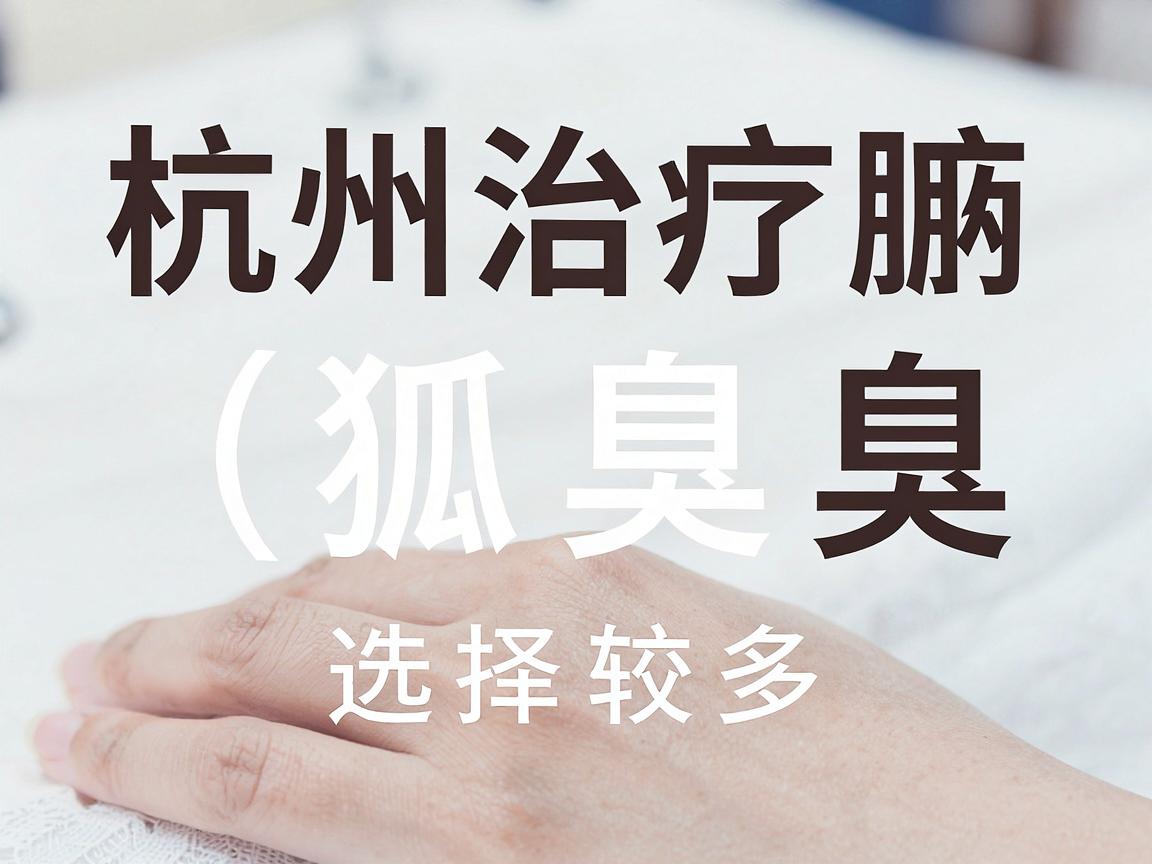杭州治疗腋臭（狐臭）的医院选择较多，主要集中在三甲医院的皮肤科或整形外科。以下是一些口碑较好、技术较成熟的医院推荐，供你参考