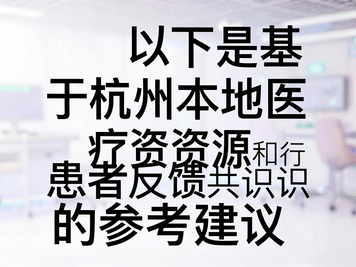 以下是基于杭州本地医疗资源、患者反馈和行业共识的参考建议