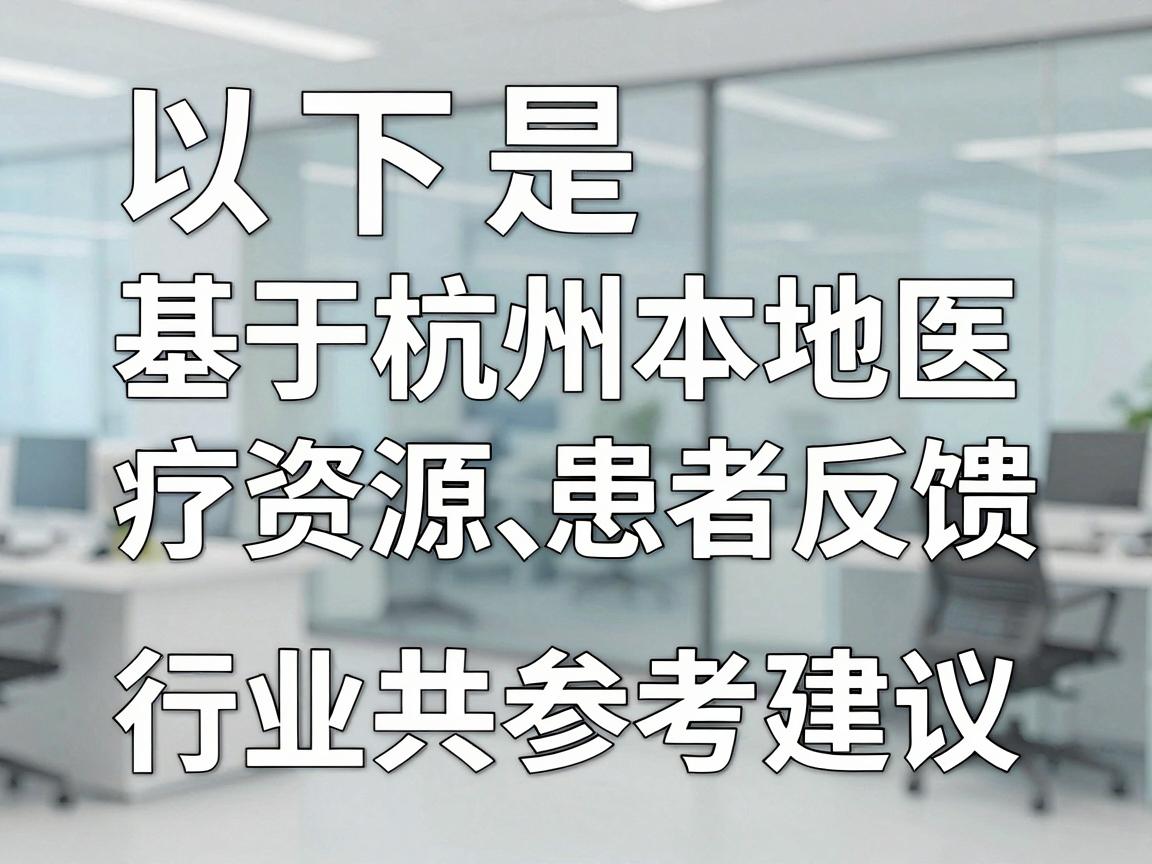 以下是基于杭州本地医疗资源、患者反馈和行业共识的参考建议