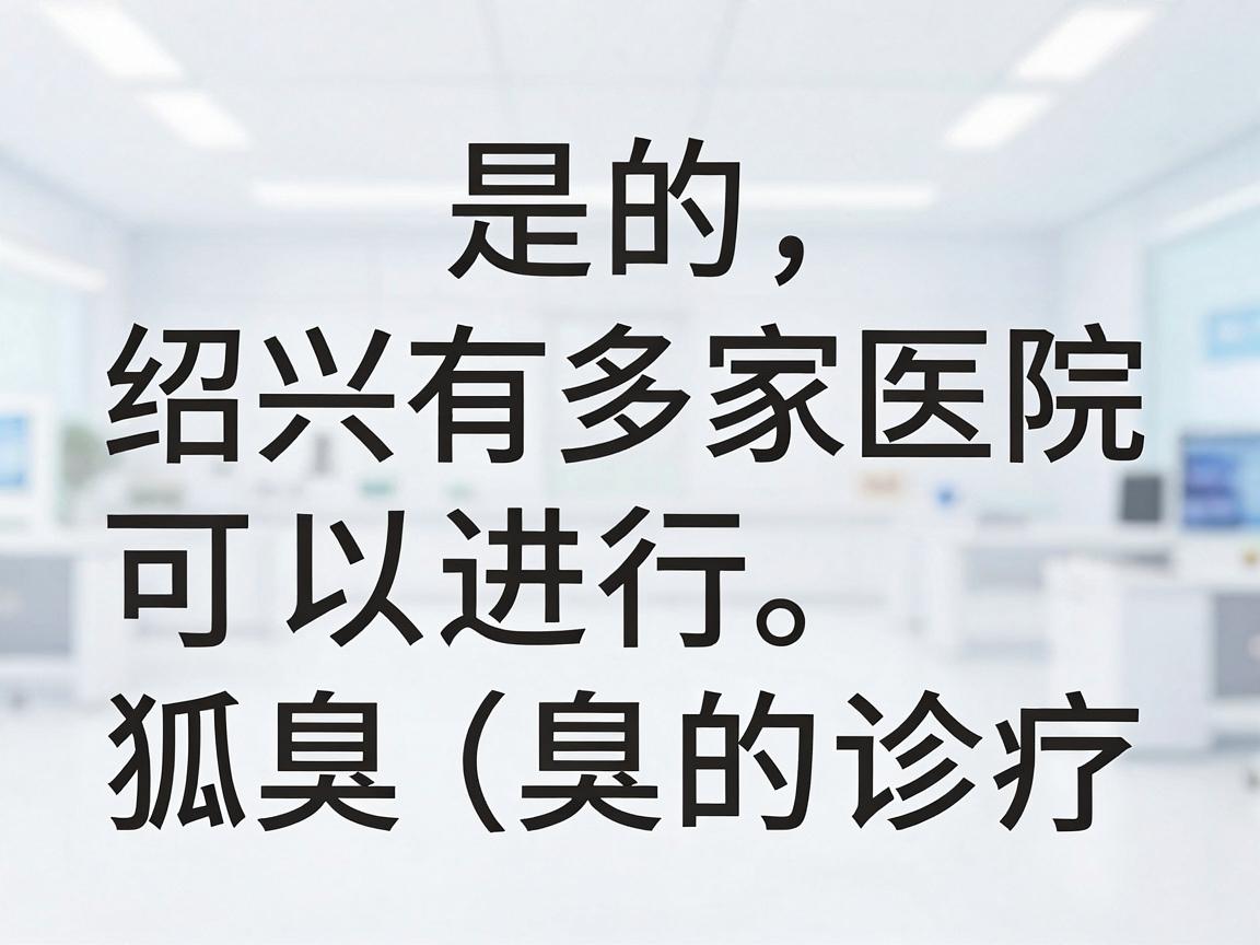 是的,绍兴有多家医院可以进行狐臭(腋臭)的诊疗。以下是部分医院供参考 是的,绍兴有多家医院可以进行狐臭(腋臭)的诊疗。以下是部分医院供参考