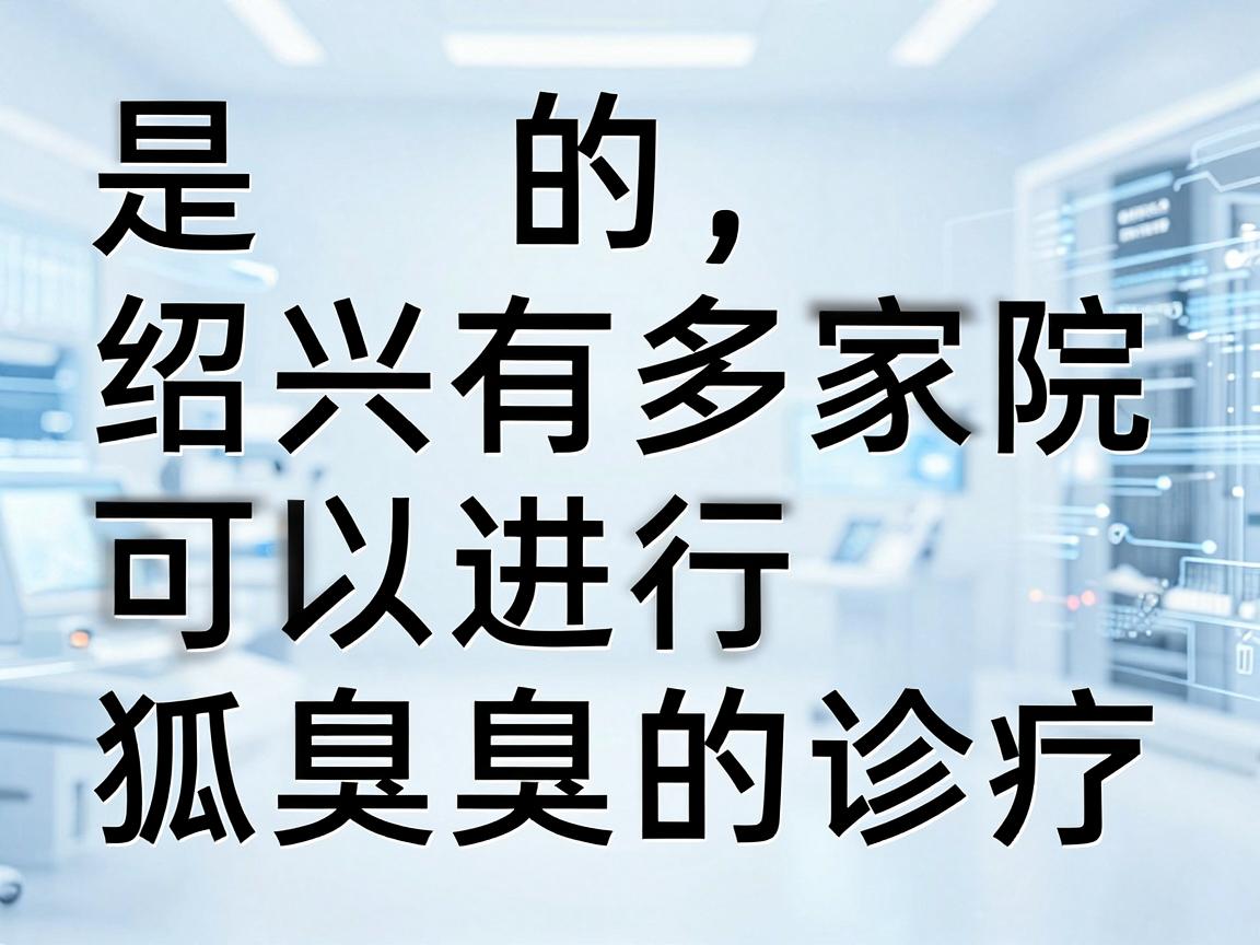 是的,绍兴有多家医院可以进行狐臭(腋臭)的诊疗。以下是部分医院供参考 是的,绍兴有多家医院可以进行狐臭(腋臭)的诊疗。以下是部分医院供参考