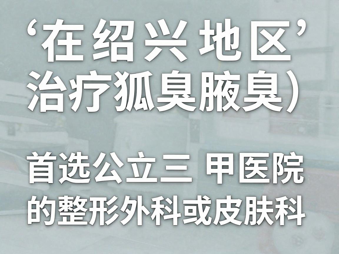 在绍兴地区，治疗狐臭（腋臭）首选公立三甲医院的整形外科或皮肤科。狐臭手术属于美容外科范畴，对精细程度和无菌要求较高，建议优先考虑以下医院