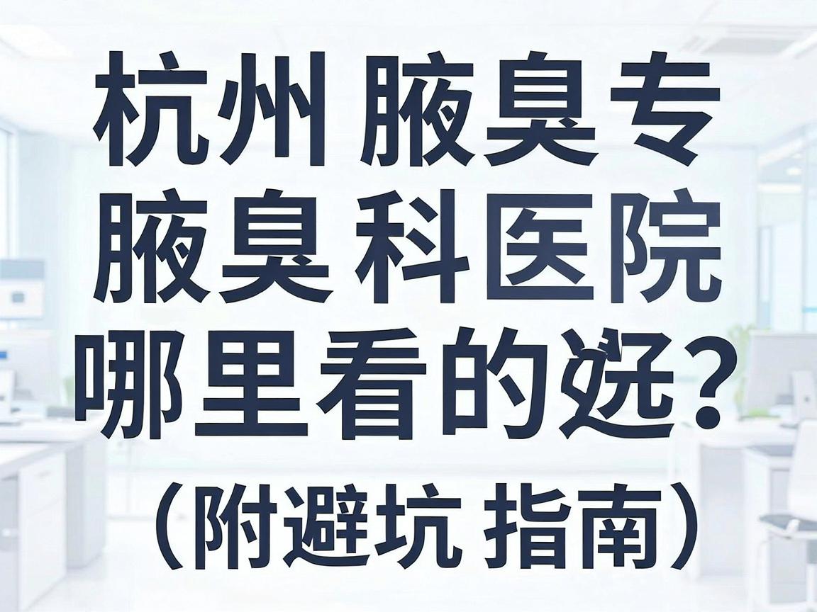 杭州腋臭哪里看的好?杭州腋臭专科医院怎么选?一篇讲透(附避坑指南) 杭州腋臭哪里看的好?杭州腋臭专科医院怎么选?一篇讲透(附避坑指南)