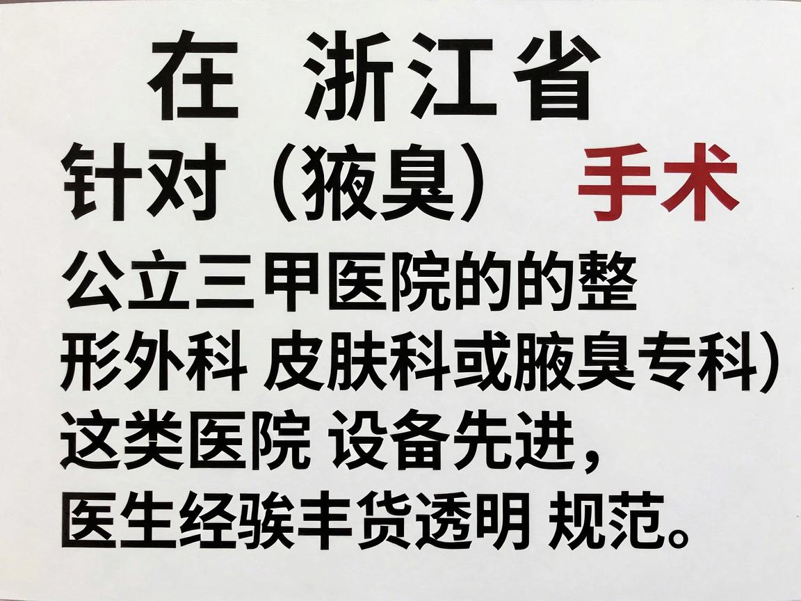 在浙江省，针对狐臭（腋臭）手术，建议优先选择公立三甲医院的整形外科、皮肤科或普外科（腋臭专科）这类医院设备先进、医生经验丰富，且收费透明规范