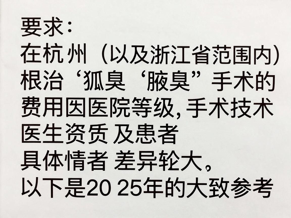在杭州(以及浙江省范围内)根治狐臭(腋臭)手术的费用因医院等级、手术技术、医生资质及患者具体情况差异较大。以下是2025年的大致参考范围和相关解析 在杭州(以及浙江省范围内)根治狐臭(腋臭)手术的费用因医院等级、手术技术、医生资质及患者具体情况差异较大。以下是2025年的大致参考范围和相关解析