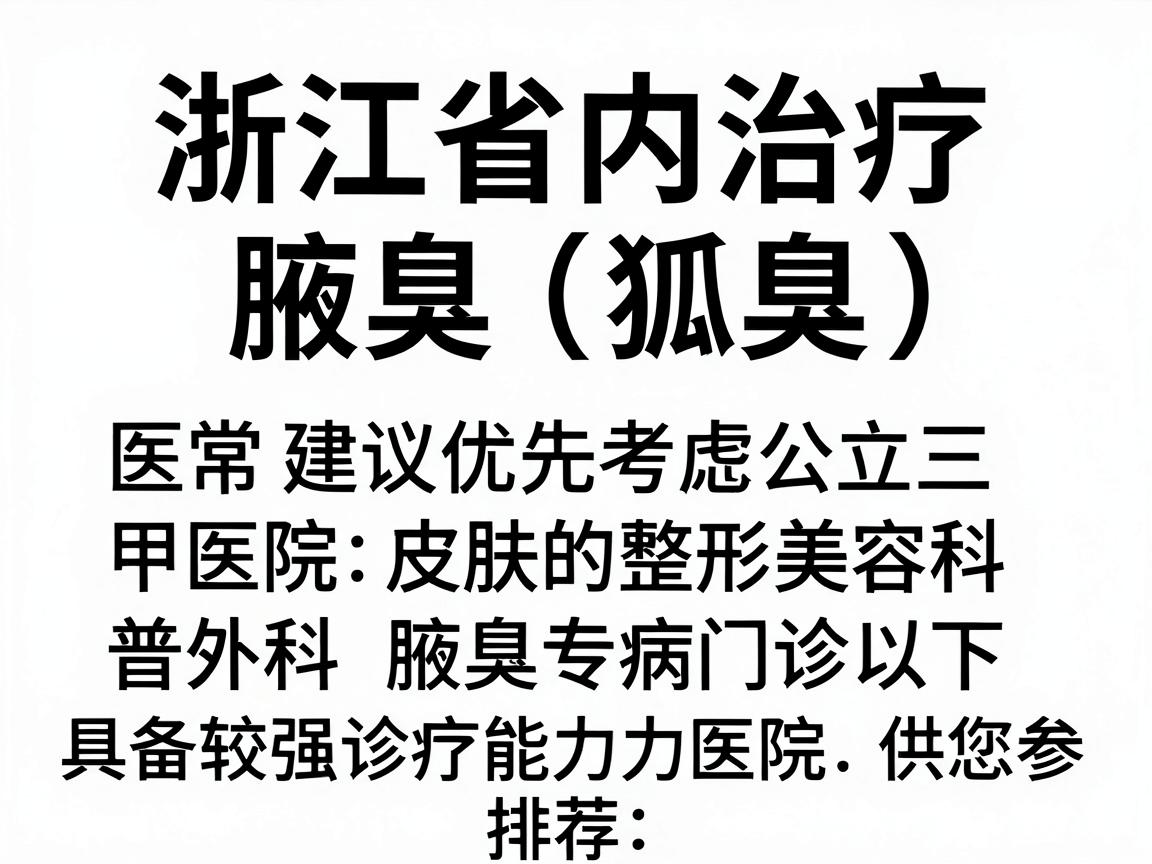 浙江省内治疗腋臭（狐臭）的医院选择较多，通常建议优先考虑公立三甲医院的整形美容科、皮肤科或普外科（腋臭专病门诊）以下是部分具备较强诊疗能力的医院推荐，供您参考