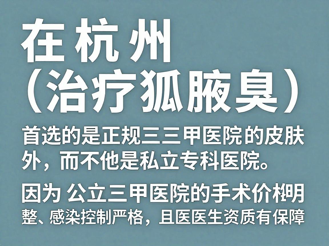 在杭州，治疗狐臭（腋臭）首选的是正规三甲医院的皮肤科或整形外科，而不是私立专科医院。因为公立三甲医院的手术价格透明、感染控制严格，且医生资质有保障