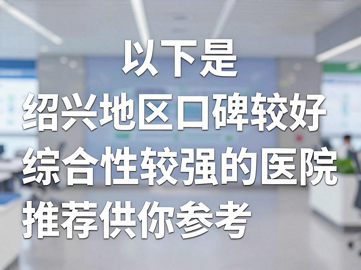 以下是绍兴地区口碑较好、综合性较强的医院推荐,供你参考 以下是绍兴地区口碑较好、综合性较强的医院推荐,供你参考