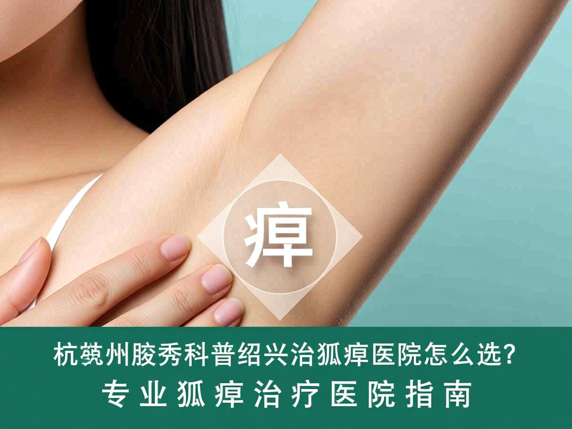 杭州腋秀科普绍兴治狐臭医院怎么选?专业狐臭治疗医院指南 杭州腋秀科普绍兴治狐臭医院怎么选?专业狐臭治疗医院指南